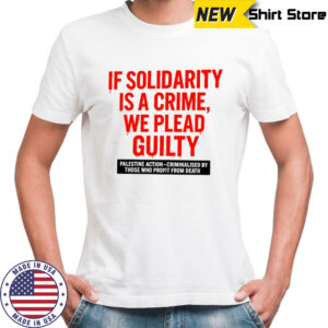 If solidarity is a crime we plead guilty Palestine action shirt