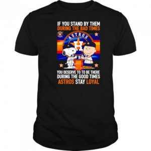 If You Stand By Them During The Bad Times You Deserve To Be There During The Good Times Astros Stay Loyal shirt