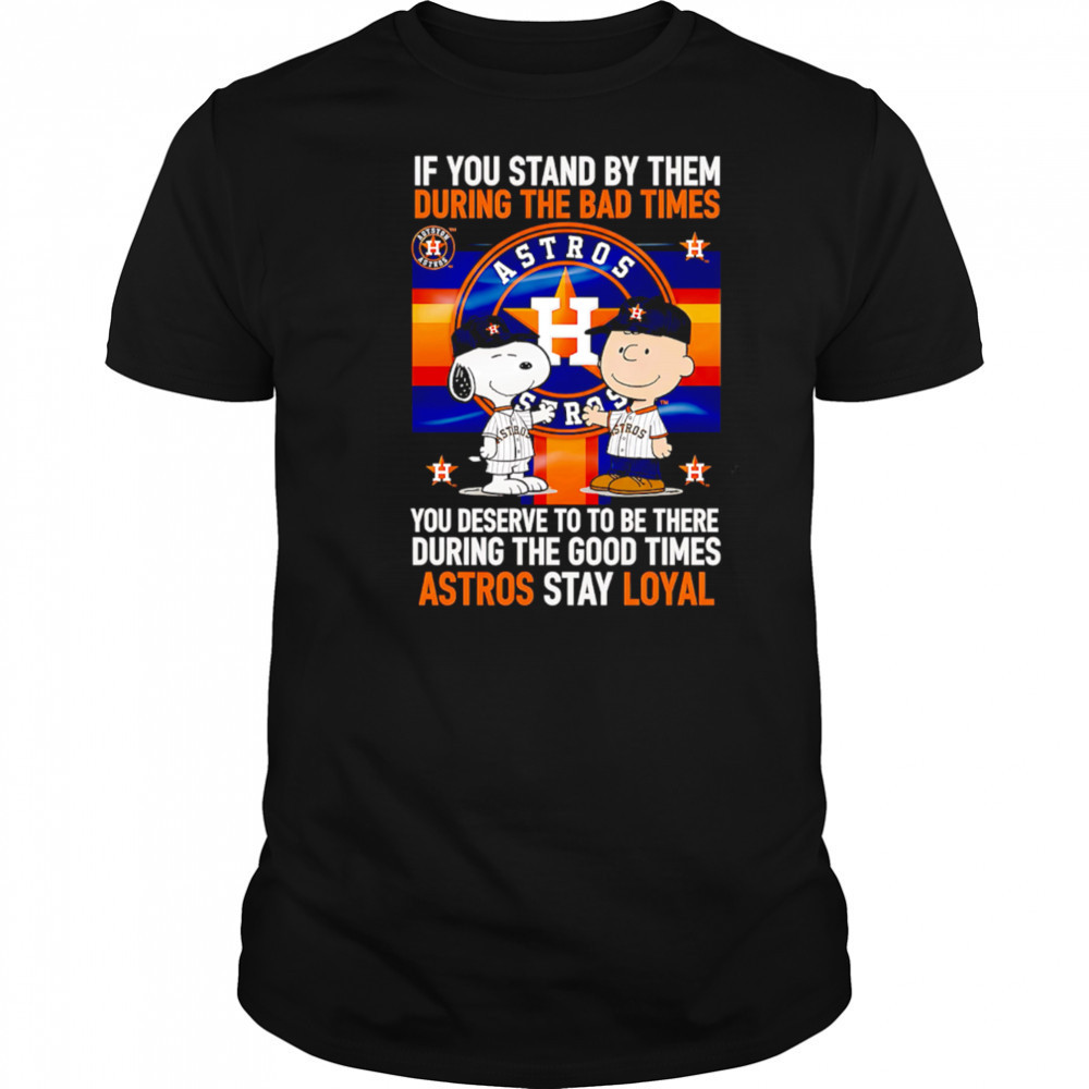 If You Stand By Them During The Bad Times You Deserve To Be There During The Good Times Astros Stay Loyal shirt
