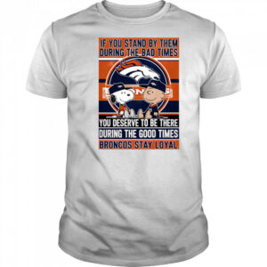 If You Stand By Them During The Bad Times You Deserve To Be There During The Good Times Broncos Stay Loyal shirt