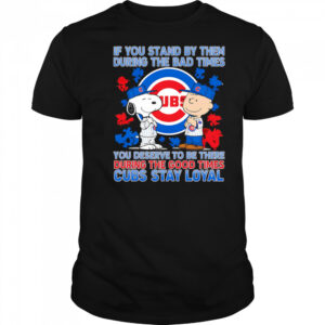 If You Stand By Them During The Bad Times You Deserve To Be There During The Good Times Cubs Stay Loyal shirt
