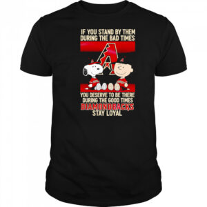 If You Stand By Them During The Bad Times You Deserve To Be There During The Good Times Diamondbacks Stay Loyal shirt