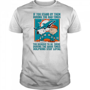 If You Stand By Them During The Bad Times You Deserve To Be There During The Good Times Dolphins Stay Loyal shirt