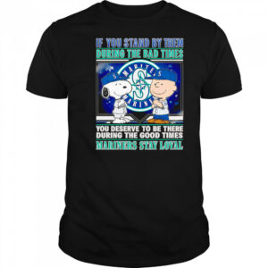If You Stand By Them During The Bad Times You Deserve To Be There During The Good Times Mariners Stay Loyal shirt