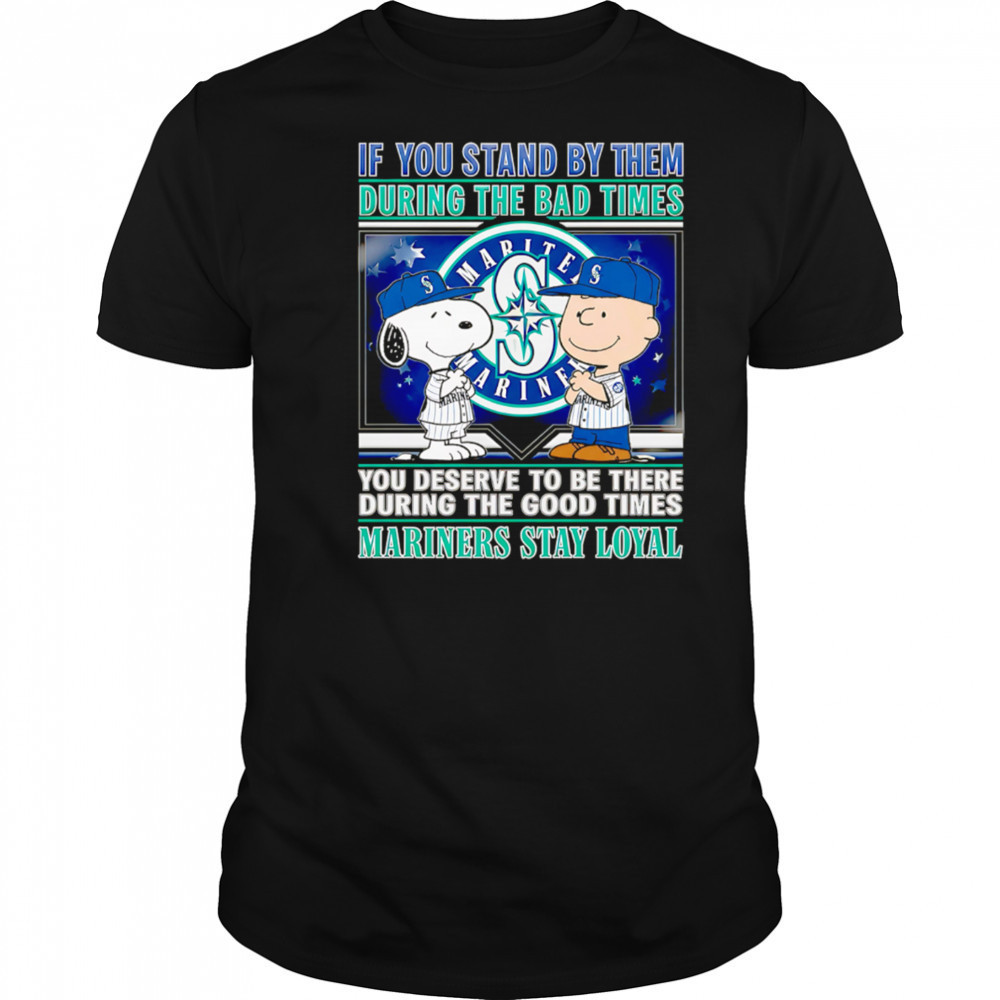 If You Stand By Them During The Bad Times You Deserve To Be There During The Good Times Mariners Stay Loyal shirt