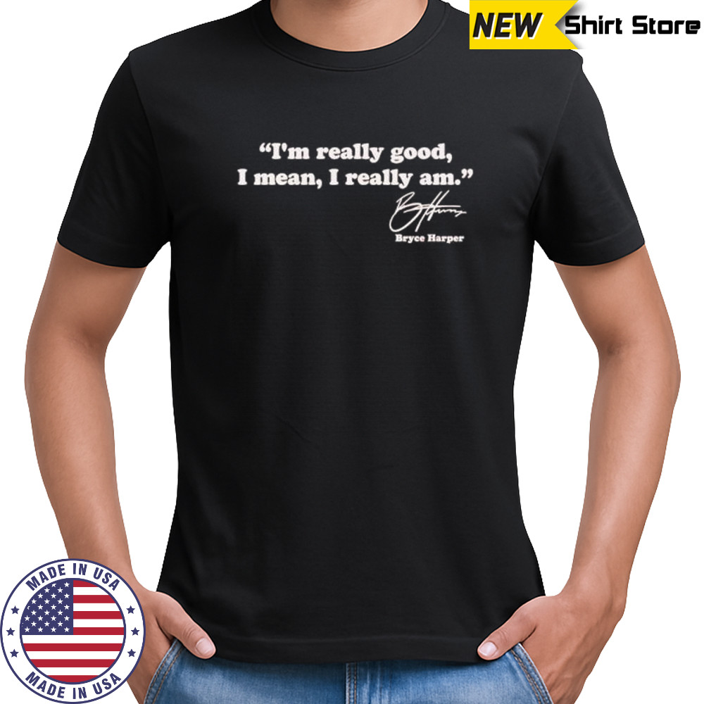 I’m really good I mean I really am Bryce Harper signature shirt