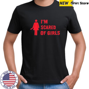 I’m scared of girls shirt