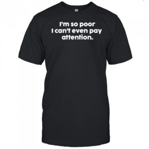 I’m so poor I can’t even pay attention shirt