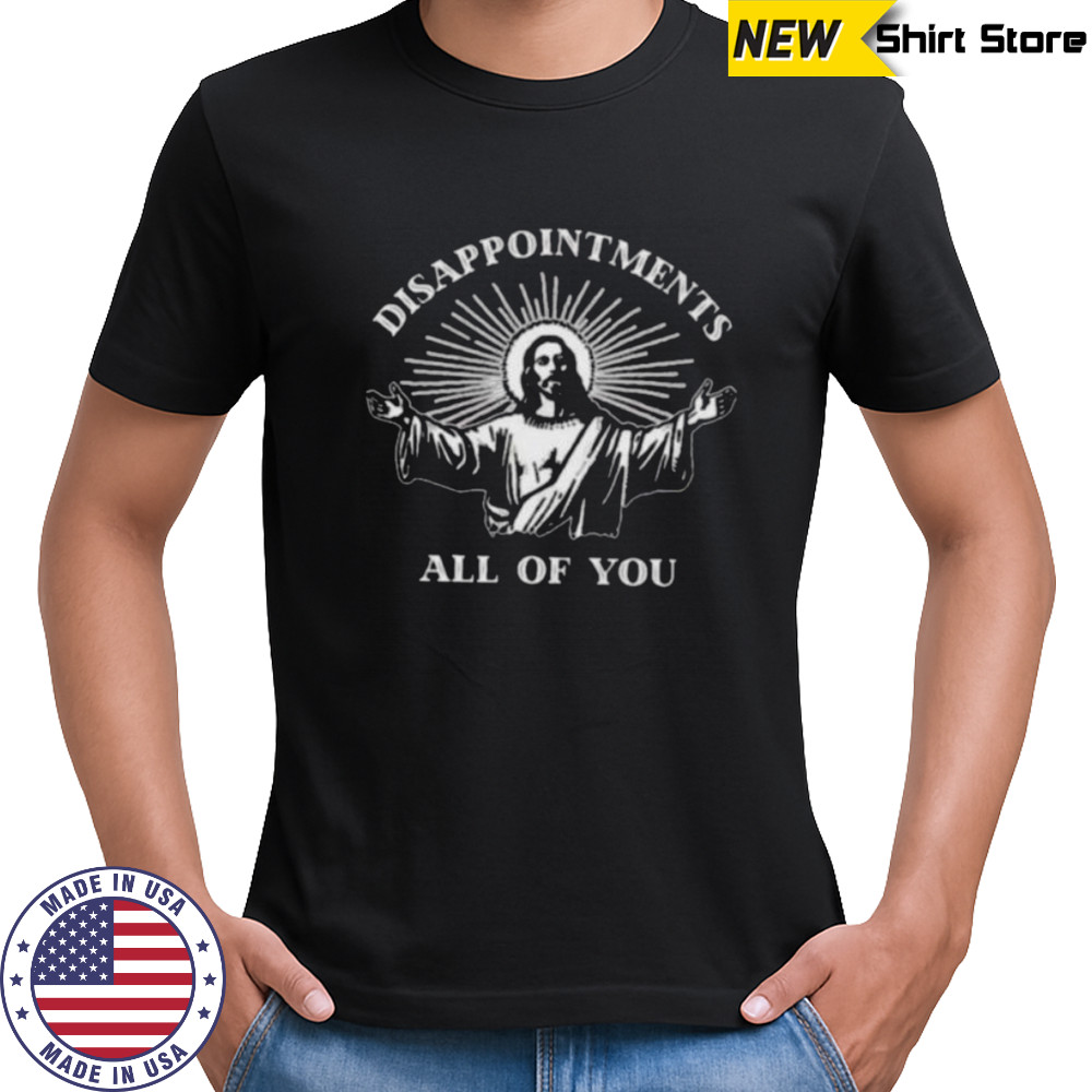 Jesus disappointments all of you shirt