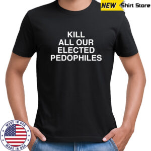 Kill All Our Elected Pedophiles T-shirt
