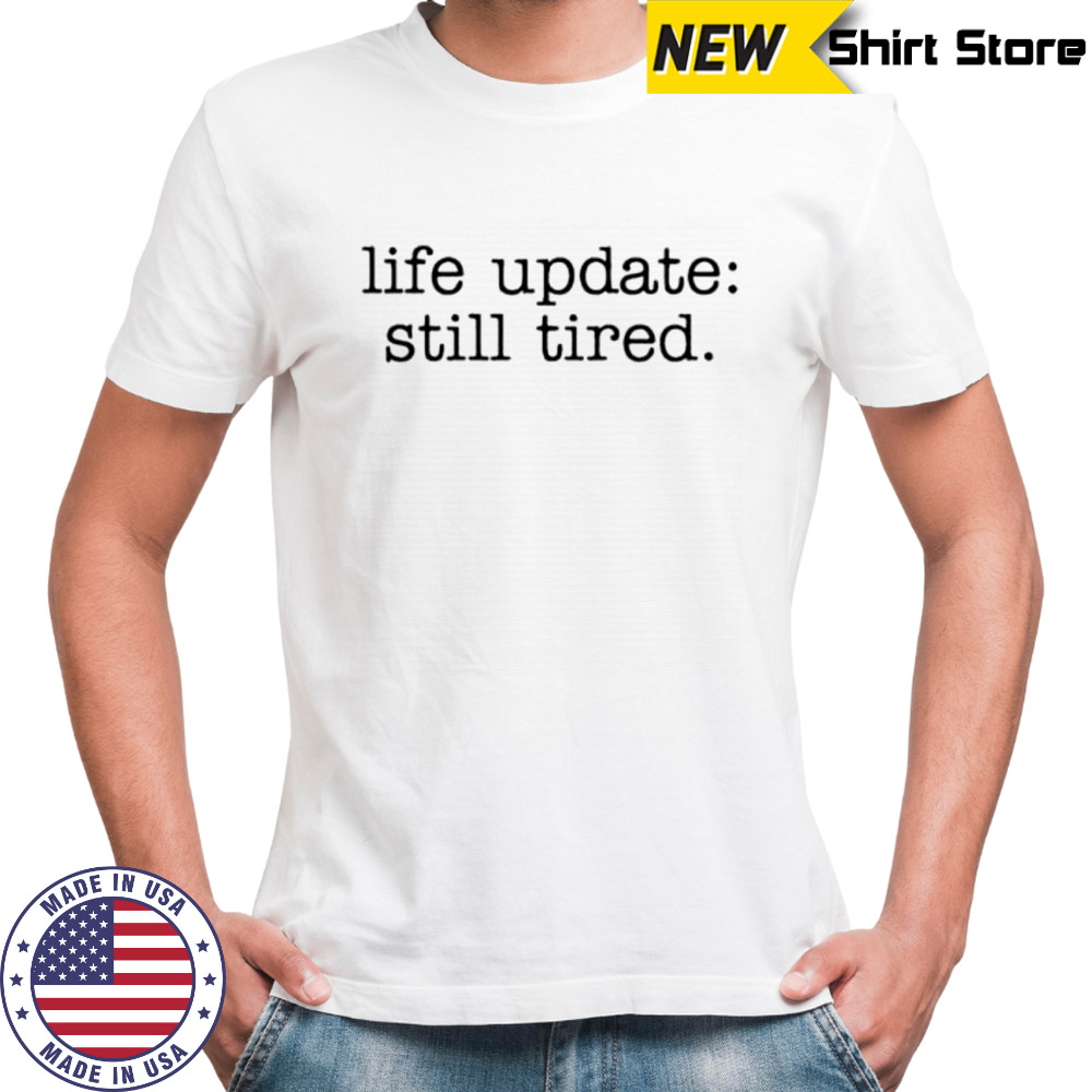 Life update still tired shirt