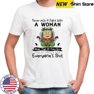 Minion never pick a fight with a woman older than 40 they are full of rage and sick everyone’s shit shirt