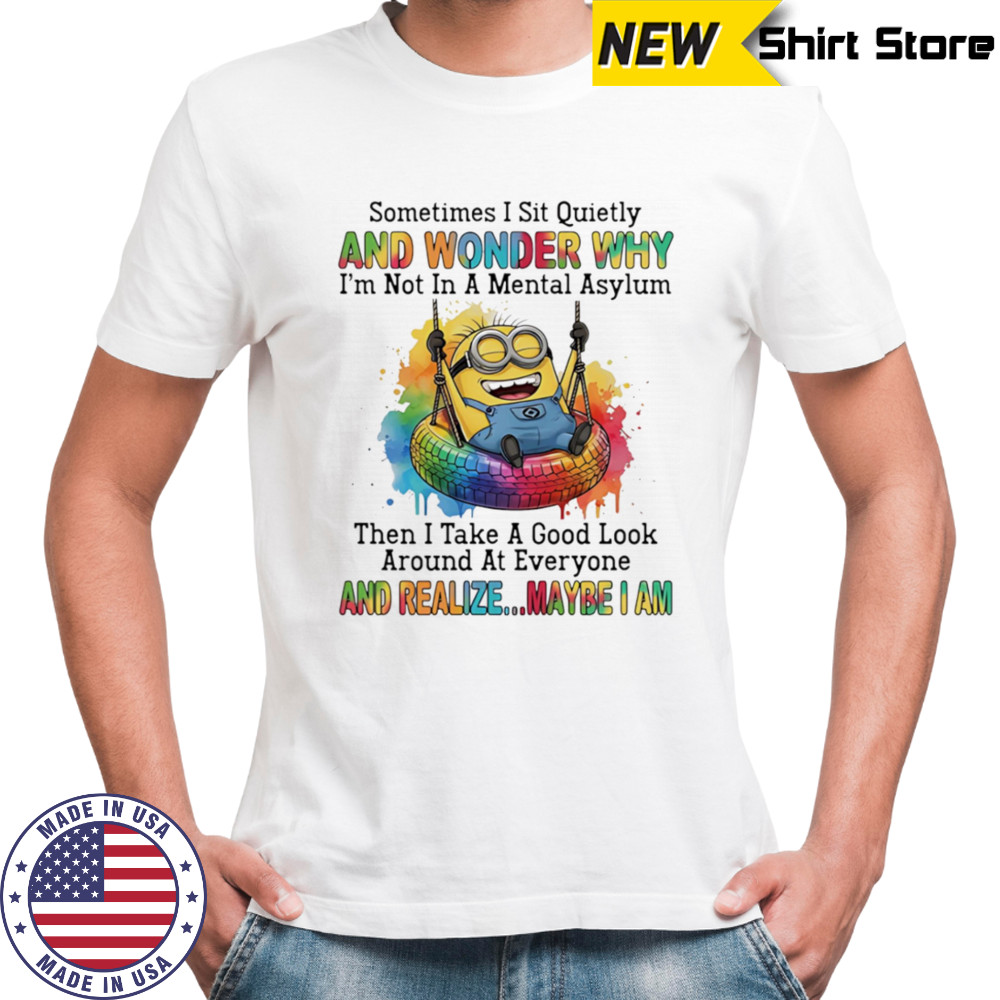 Minion sometimes I sit quietly and wonder why I’m not in a mental asylum shirt