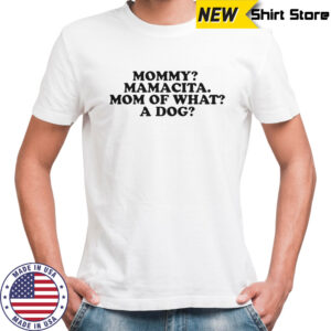 Mommy Mamacita Mom Of What A Dog T-Shirt