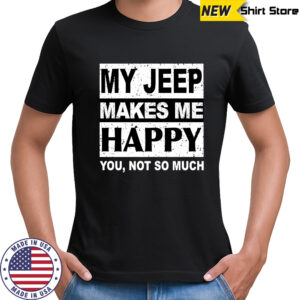 My Jeep Makes Me Happy You Not So Much T-Shirt