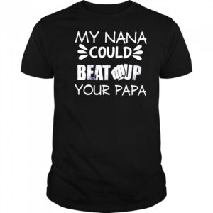 My nana could beat up your papa shirt