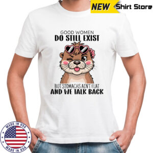 Otter good women do still exist but stomachs ain’t flat and we talk back shirt