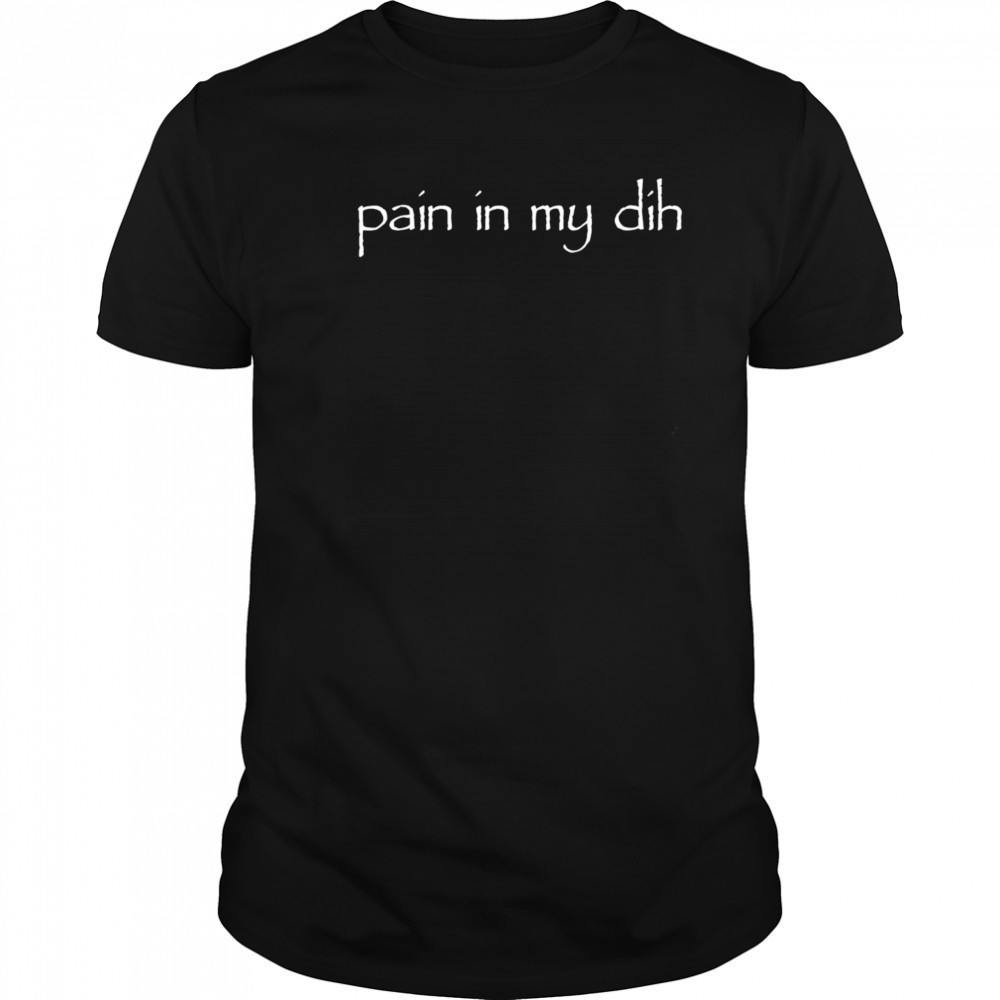 Pain in my dih shirt