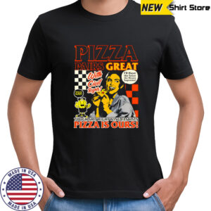 Pizza pairs great pizza is ours shirt