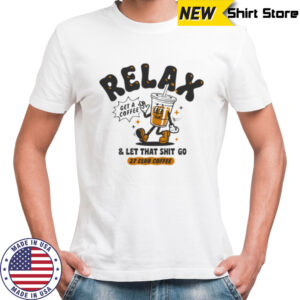 Relax get a coffee and let that shit go shirt