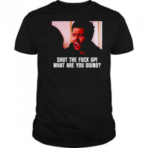 Shut the fuck up what are you doing The Weeknd shirt