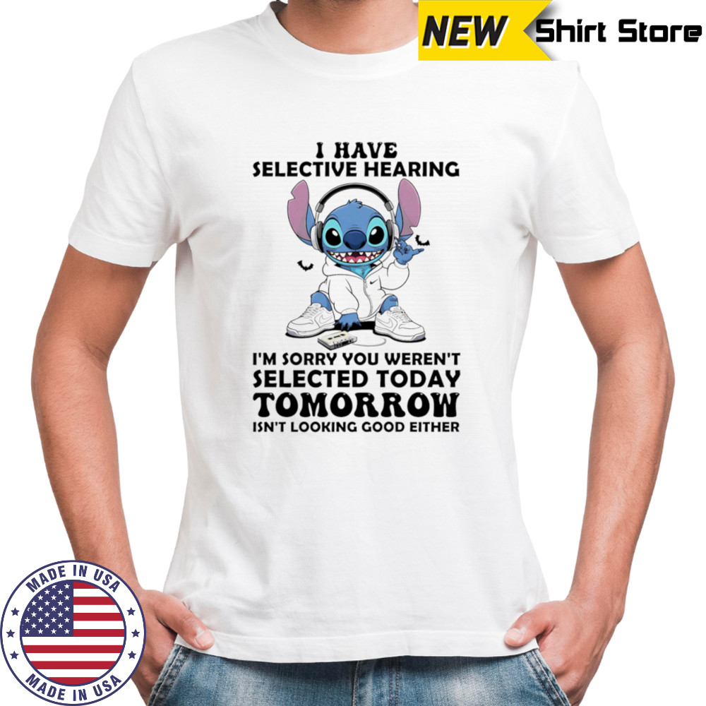 Stitch I have selective hearing I’m sorry you weren’t selected today tomorrow isn’t looking good either shirt