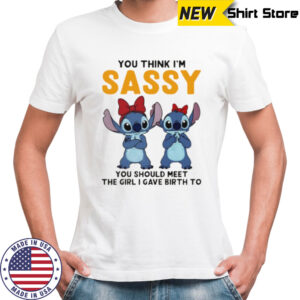 Stitchs you think I’m sassy you should meet the girl I gave birth to shirt