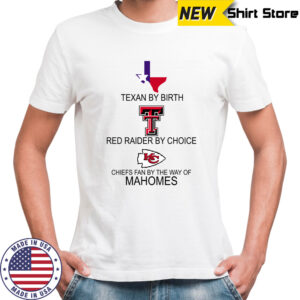 Texan By Birth Red Raider By Choice Chiefs Fan By The Way Of Mahomes shirt