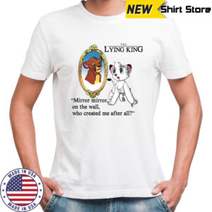 The Lying King mirror mirror on the wall who created me after all shirt