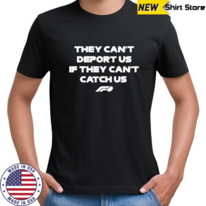 They can’t deport us if they can’t catch us shirt