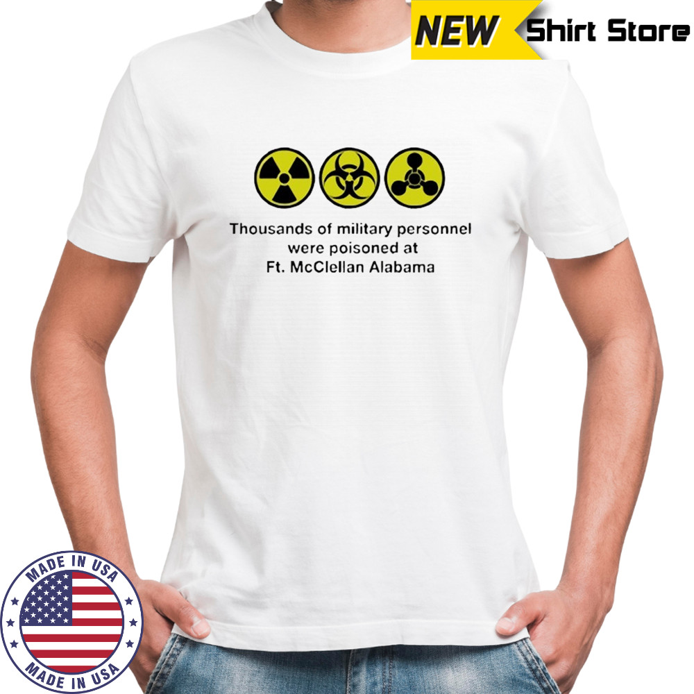 Thousands of military personnel were poisoned at Ft. McClellan Alabama shirt