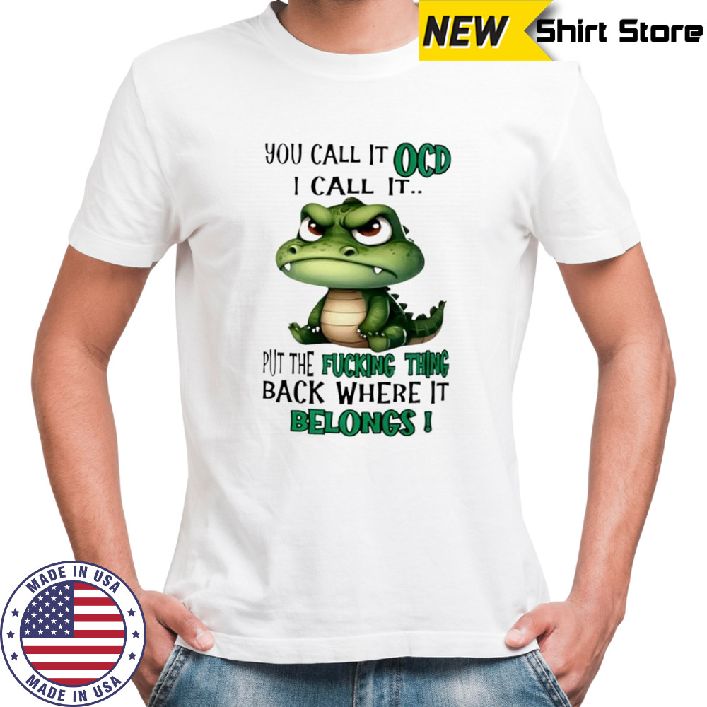 Top Crocodile you call it OCD I call it put the fucking thing back where it belongs shirt Top Crocodile you call it OCD I call it put the fucking thing back where it belongs shirt
