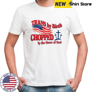 Trans by birth chopped by the Grace of God shirt