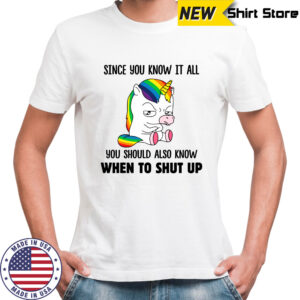 Unicorns Since You Know It All You Should Also Know When To Shut Up shirts