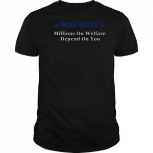 Work Harder Millions On Welfare Depend On You T-Shirt