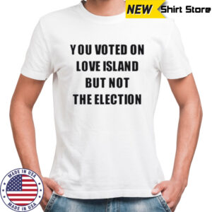 You voted on love island but not the election shirt