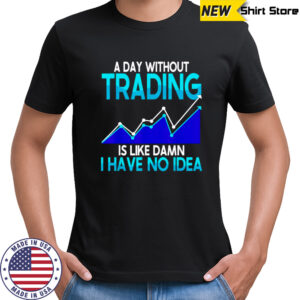 A day without trading is like damn I have no idea shirt