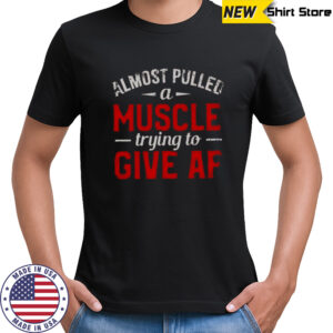 Almost Pulled A Muscle Trying To Give Af T-Shirt