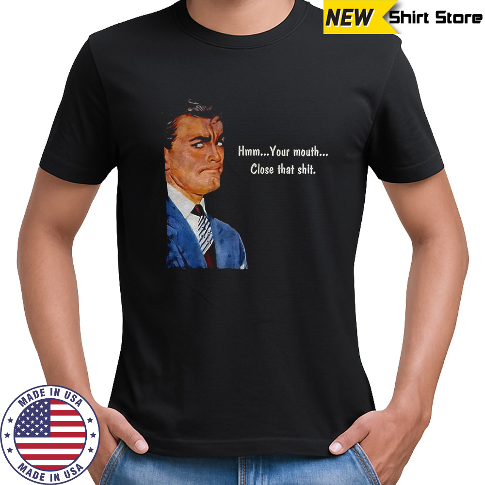 Angry man hmm your mouth close that shit shirt