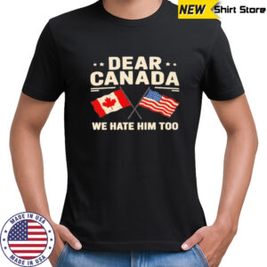 Anti-Trump Dear Canada we hate him too shirt