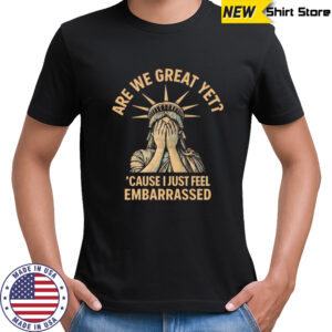 Are We Great Yet Because I Just Feel Embarrassed shirt