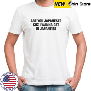 Are you japanese cuz I wanna get in japanties text only shirt
