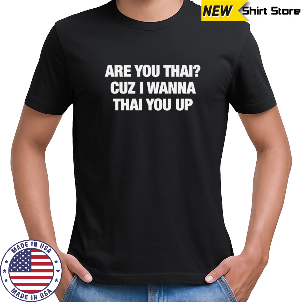 Are you thai cuz I’m wanna thai you up text only shirt