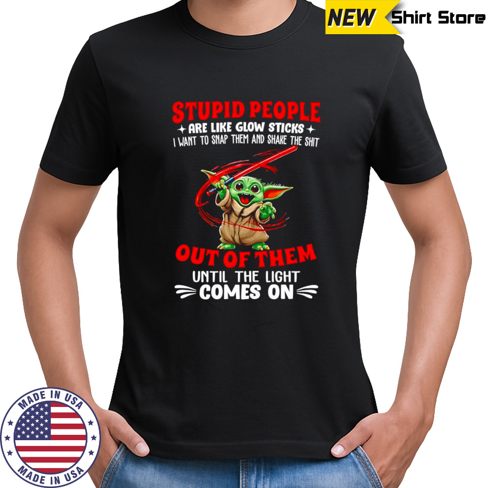 Baby Yoda stupid people are like glow sticks I want to snap them and shake the shit out of them shirt
