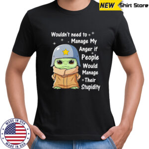 Baby Yoda wouldn’t need to manage my anger if people would manage their stupidity shirt