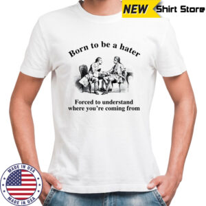 Born to be a hater forced to understand where you’re coming from shirt