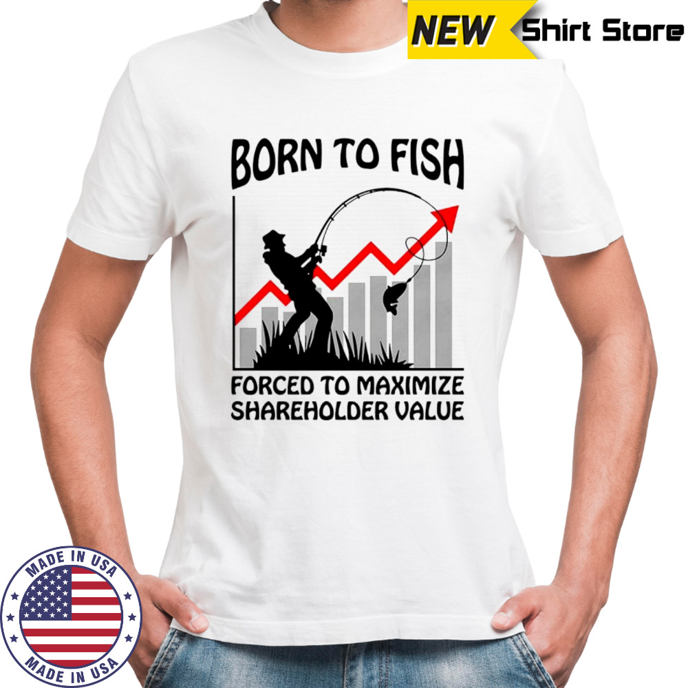 Born to fish forced to maximize shareholder value shirt