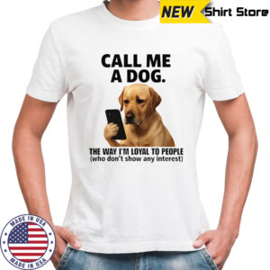 Call me a dog the way I’m loyal to people who don’t show any interest shirt