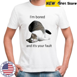 Cat I’m bored and it’s your fault shirt