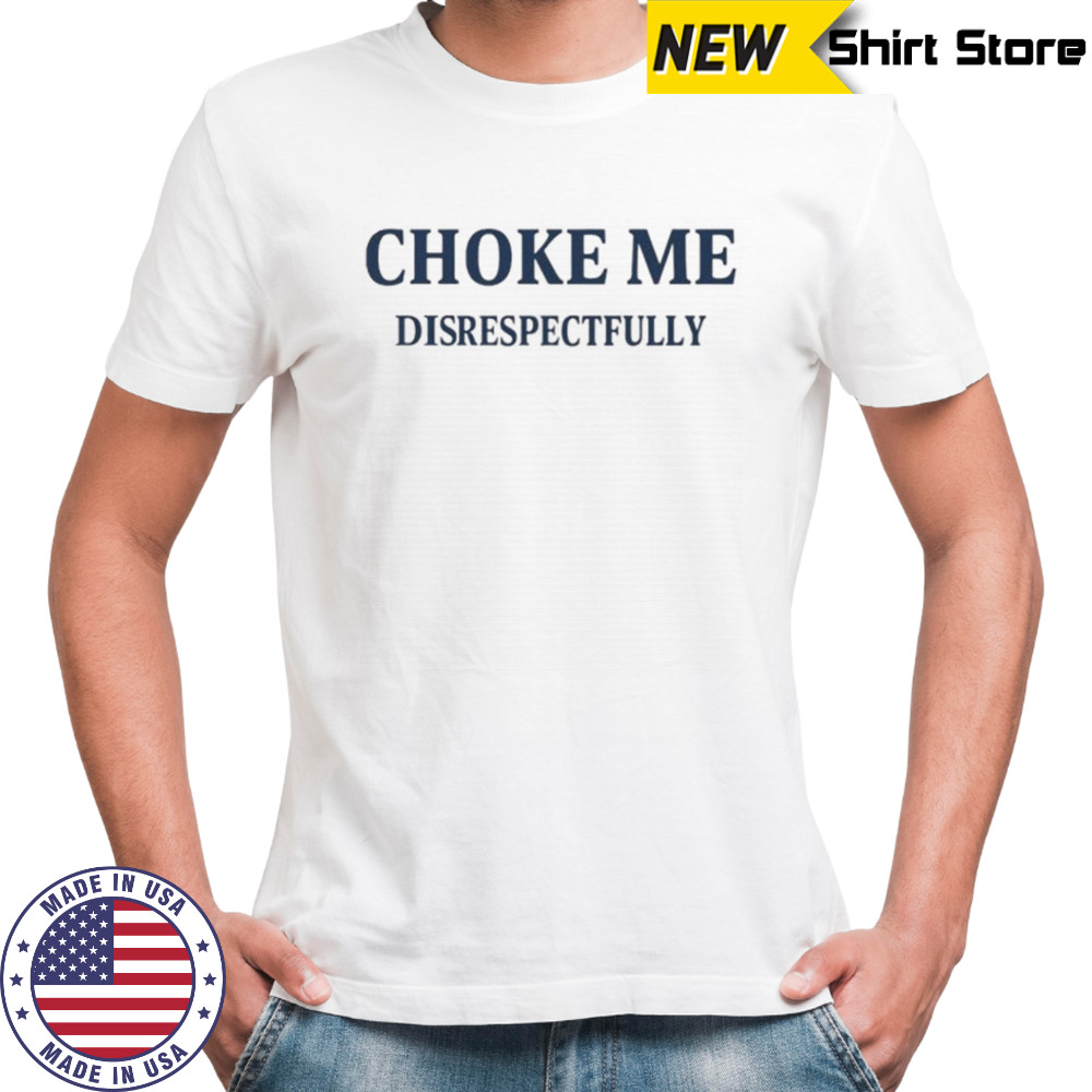 Choke me disrespectfully shirt